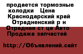 продается тормозные колодки › Цена ­ 200 - Краснодарский край, Отрадненский р-н, Отрадная ст-ца Авто » Продажа запчастей   